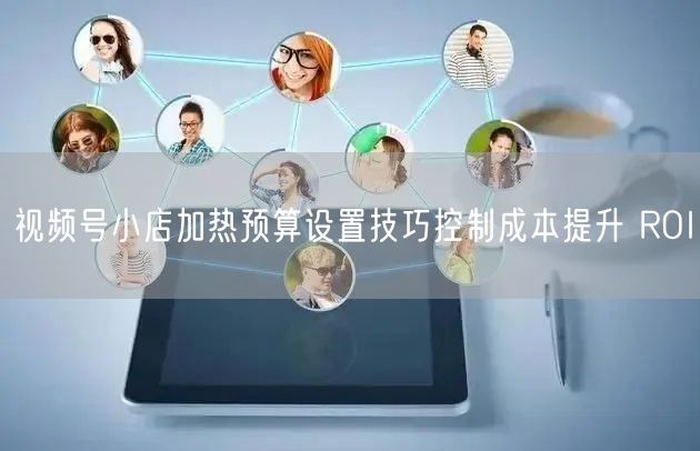 视频号小店加热预算设置技巧控制成本提升 