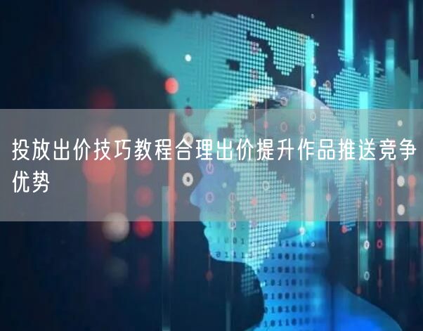 投放出价技巧教程合理出价提升作品推送竞争