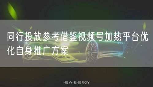 同行投放参考借鉴视频号加热平台优化自身推