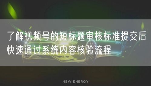 了解视频号的短标题审核标准提交后快速通过