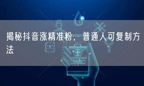 揭秘抖音涨精准粉，普通人可复制方法