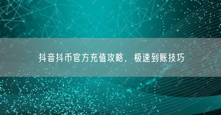 抖音抖币官方充值攻略，极速到账技巧