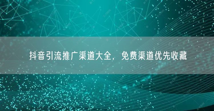 抖音引流推广渠道大全，免费渠道优先收藏