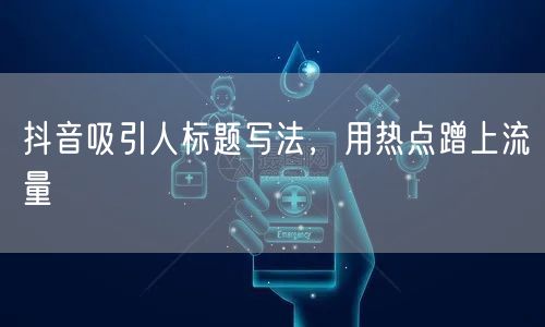 抖音吸引人标题写法，用热点蹭上流量