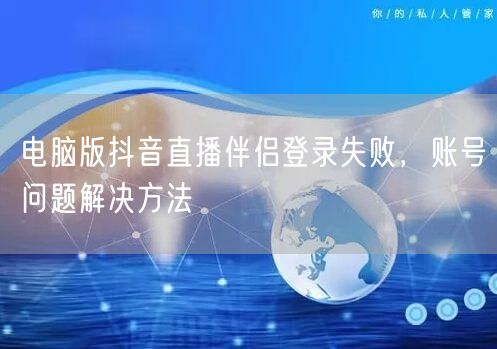 电脑版抖音直播伴侣登录失败，账号问题解决