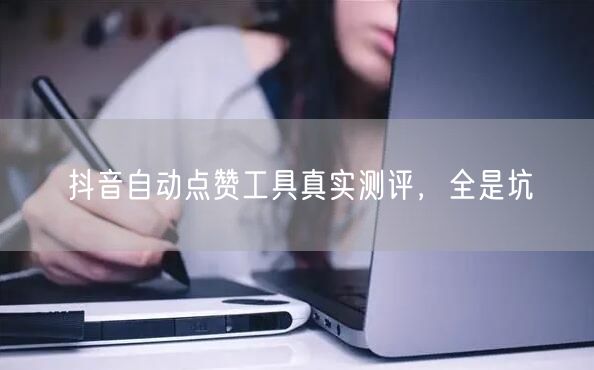 抖音自动点赞工具真实测评，全是坑