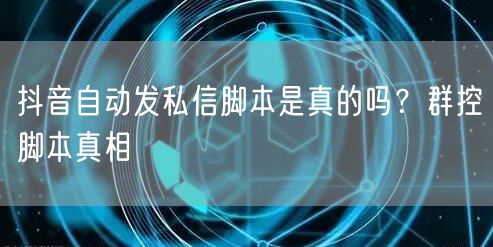 抖音自动发私信脚本是真的吗？群控脚本真相