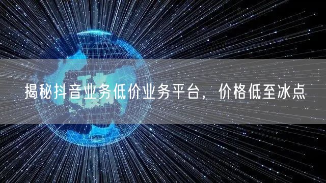 揭秘抖音业务低价业务平台，价格低至冰点
