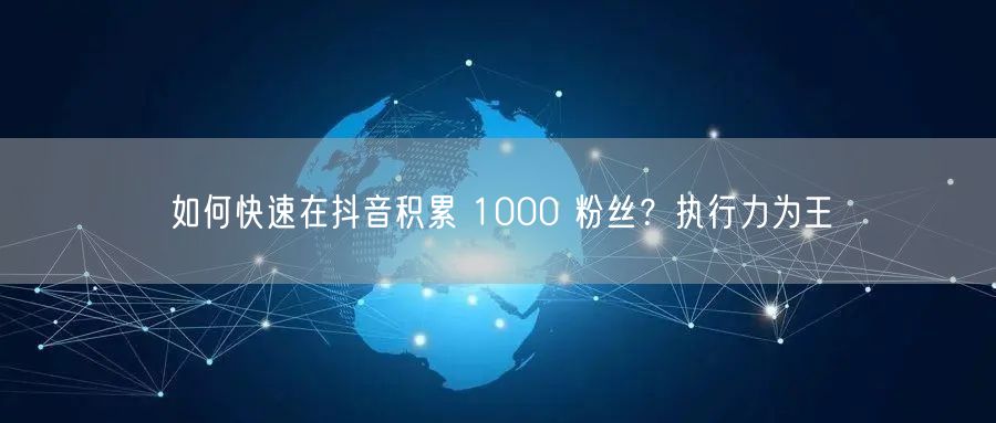 如何快速在抖音积累 1000 粉丝？执行