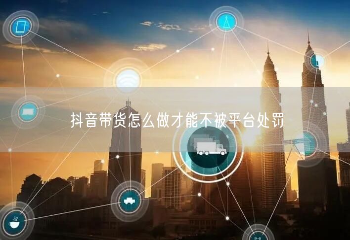 抖音带货怎么做才能不被平台处罚