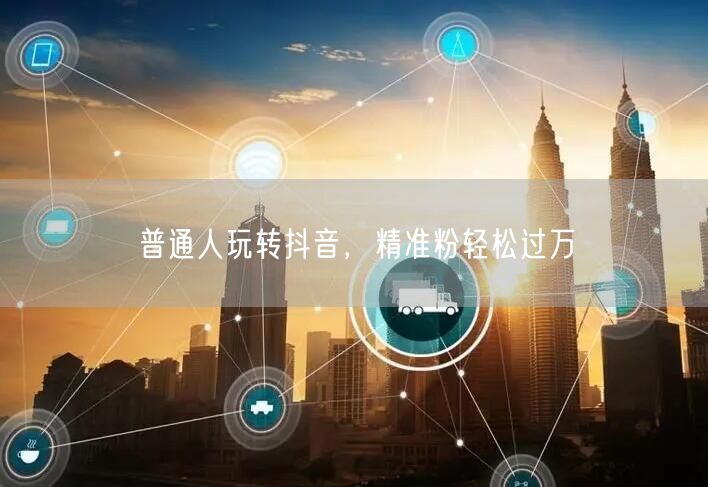 普通人玩转抖音，精准粉轻松过万