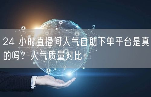 24 小时直播间人气自助下单平台是真的吗