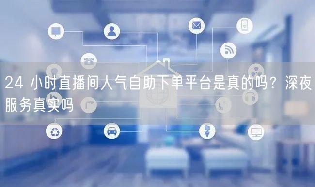 24 小时直播间人气自助下单平台是真的吗