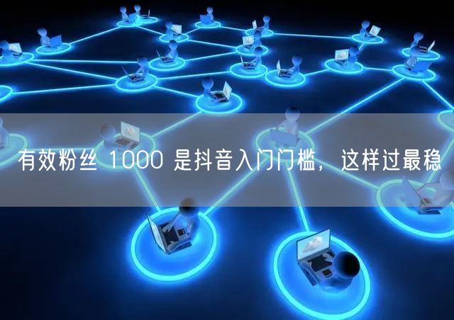 有效粉丝 1000 是抖音入门门槛，这样