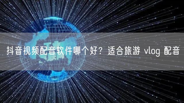 抖音视频配音软件哪个好？适合旅游 vlo