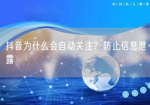 抖音为什么会自动关注？防止信息泄露