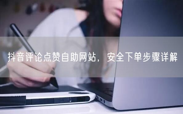 抖音评论点赞自助网站，安全下单步骤详解