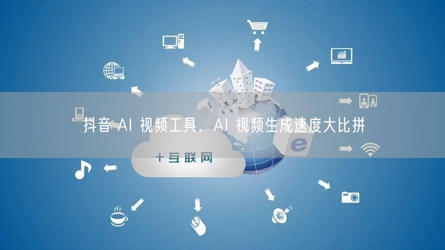 抖音 AI 视频工具，AI 视频生成速度