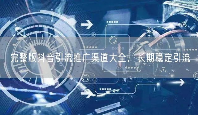 完整版抖音引流推广渠道大全，长期稳定引流