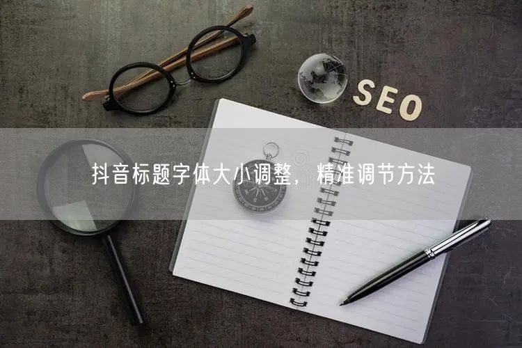 抖音标题字体大小调整，精准调节方法