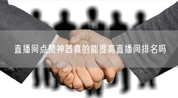 直播间点赞神器真的能提高直播间排名吗