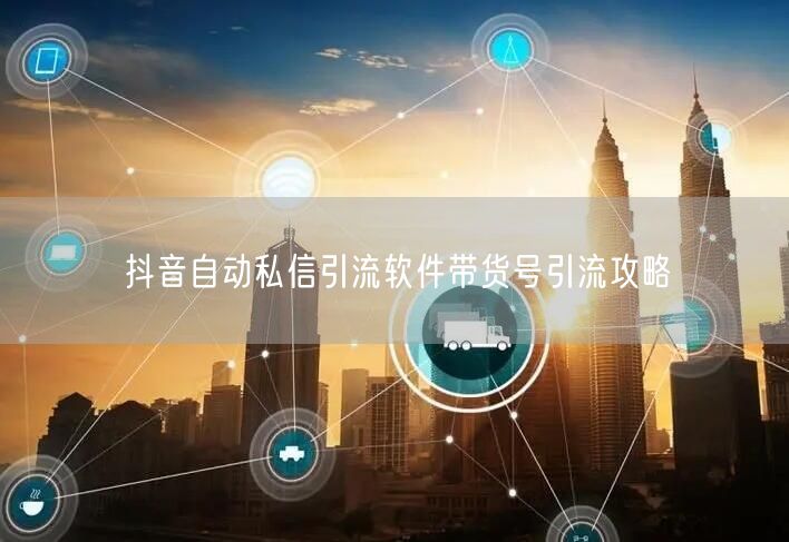 抖音自动私信引流软件带货号引流攻略