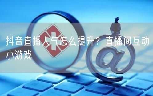 抖音直播人气怎么提升？直播间互动小游戏