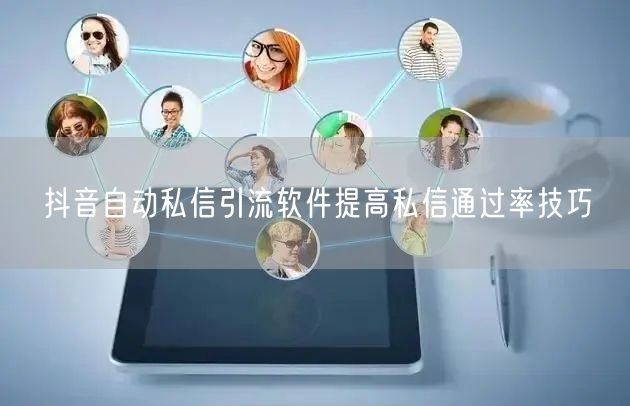 抖音自动私信引流软件提高私信通过率技巧