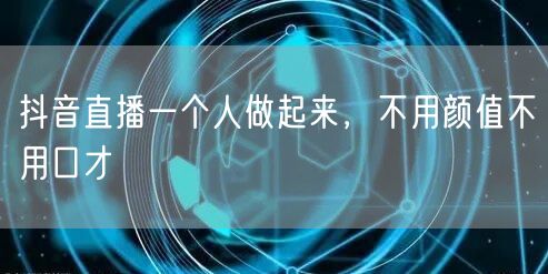 抖音直播一个人做起来，不用颜值不用口才