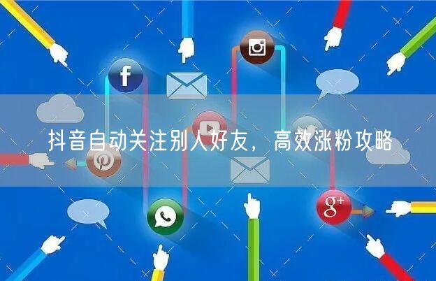 抖音自动关注别人好友，高效涨粉攻略