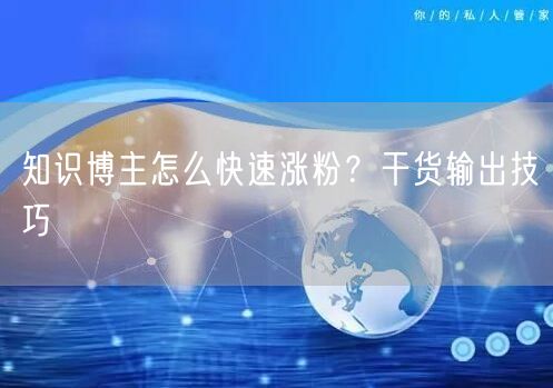 知识博主怎么快速涨粉？干货输出技巧