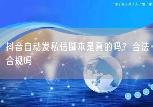 抖音自动发私信脚本是真的吗？合法合规吗