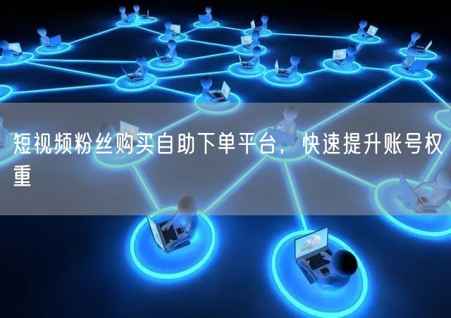 短视频粉丝购买自助下单平台，快速提升账号