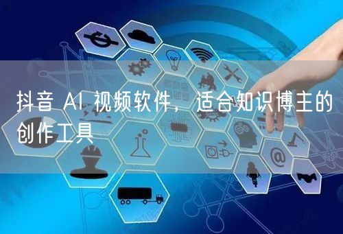 抖音 AI 视频软件，适合知识博主的创作