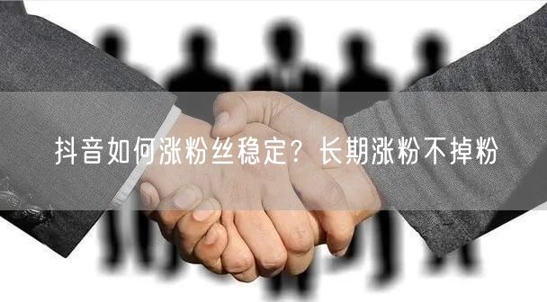 抖音如何涨粉丝稳定？长期涨粉不掉粉