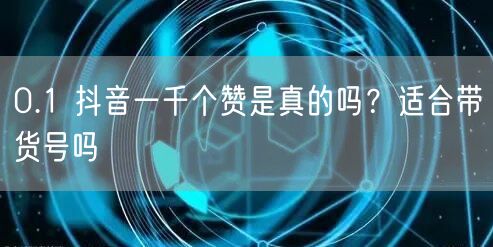 0.1 抖音一千个赞是真的吗？适合带货号