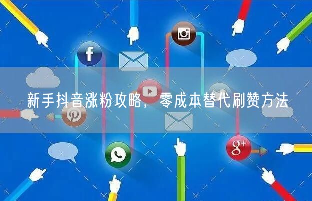 新手抖音涨粉攻略，零成本替代刷赞方法