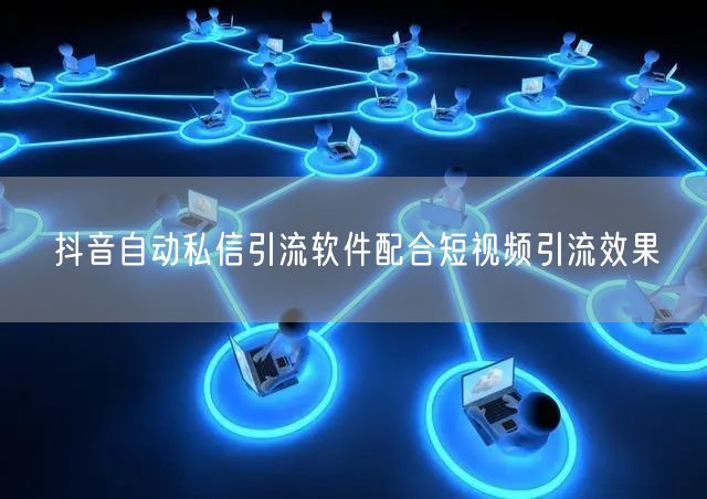 抖音自动私信引流软件配合短视频引流效果