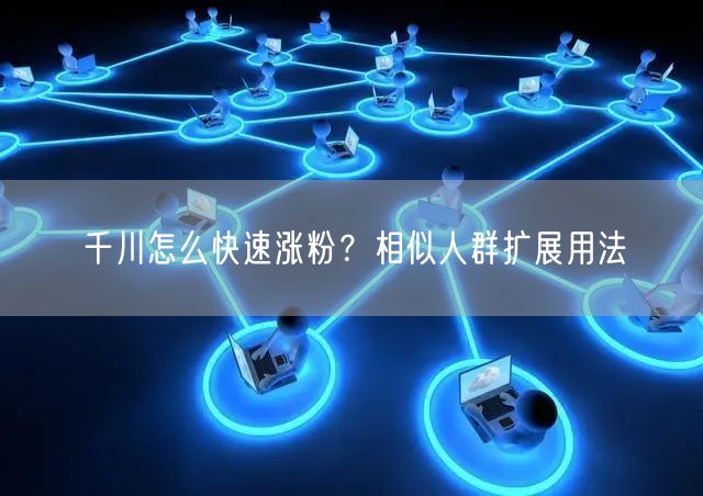 千川怎么快速涨粉？相似人群扩展用法