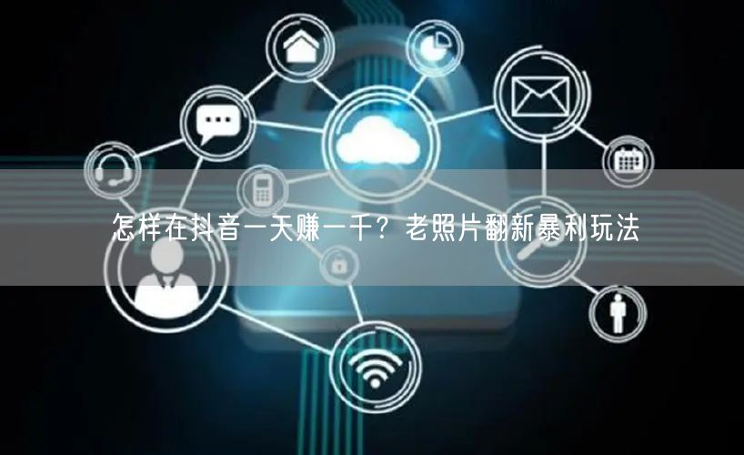 怎样在抖音一天赚一千？老照片翻新暴利玩法