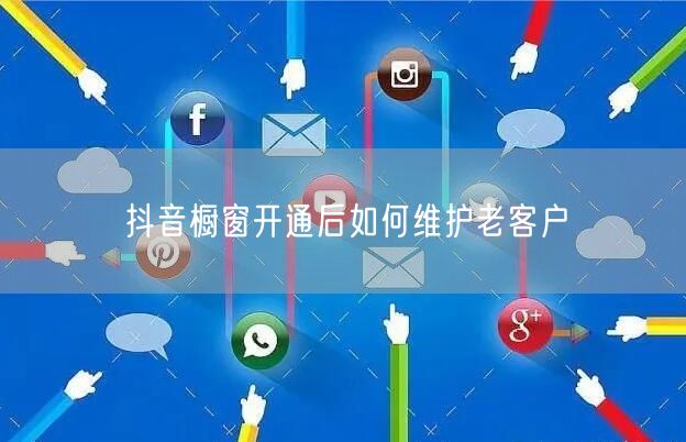 抖音橱窗开通后如何维护老客户