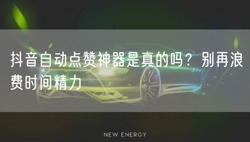 抖音自动点赞神器是真的吗？别再浪费时间精