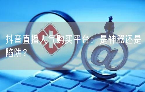 抖音直播人气购买平台：是神器还是陷阱？