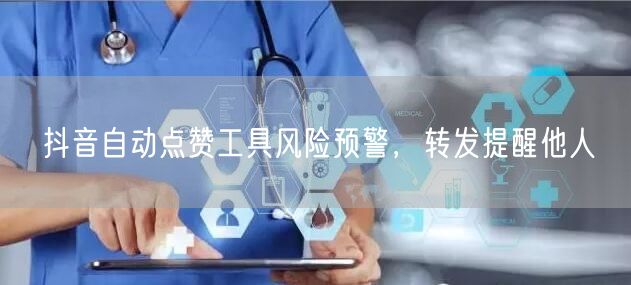 抖音自动点赞工具风险预警，转发提醒他人
