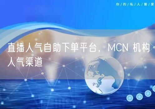 直播人气自助下单平台，MCN 机构人气渠