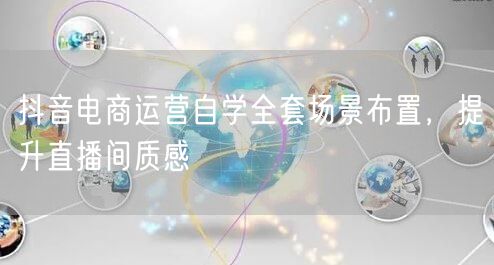抖音电商运营自学全套场景布置，提升直播间