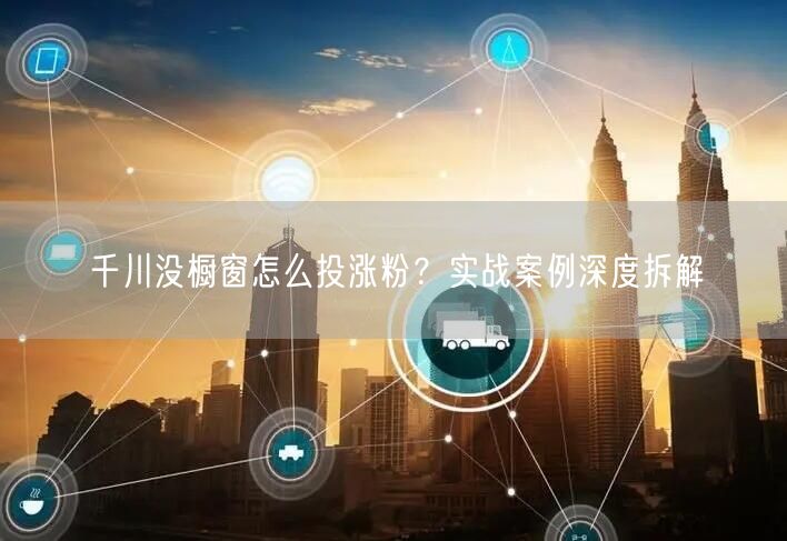 千川没橱窗怎么投涨粉？实战案例深度拆解