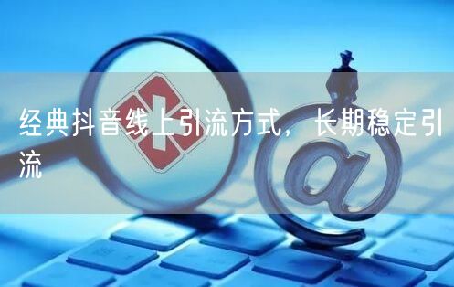 经典抖音线上引流方式，长期稳定引流
