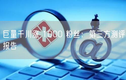 巨量千川涨 1000 粉丝：第三方测评报
