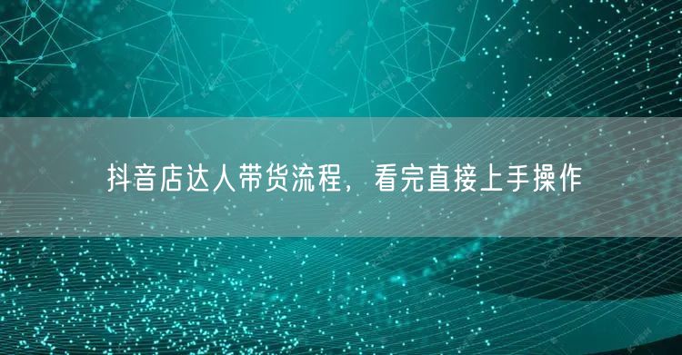 抖音店达人带货流程，看完直接上手操作